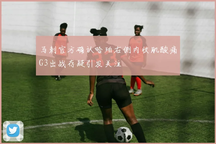 马刺官方确认哈珀右侧内收肌酸痛G3出战存疑引发关注
