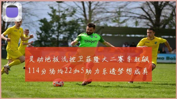 灵动地板流控卫菲隆大二赛季狂飙114分场均22加5助力乐透梦想成真