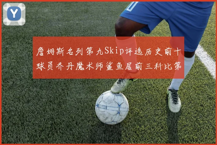 詹姆斯名列第九Skip评选历史前十球员乔丹魔术师鲨鱼居前三科比第七