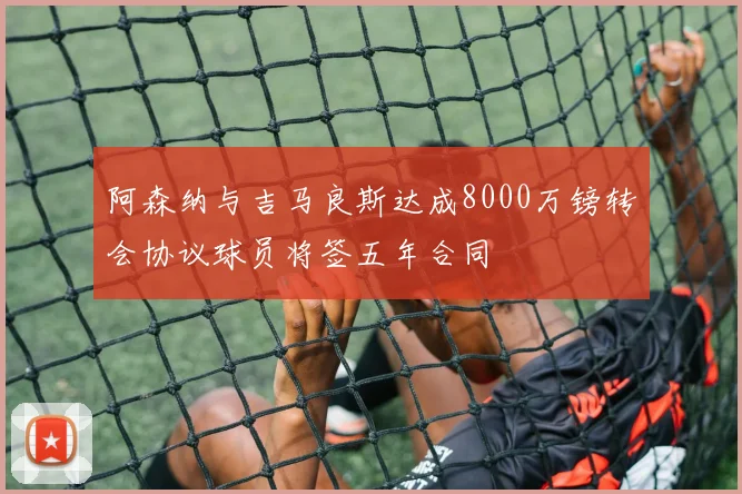 阿森纳与吉马良斯达成8000万镑转会协议球员将签五年合同
