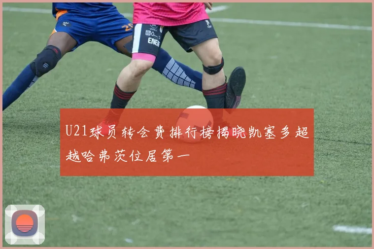 U21球员转会费排行榜揭晓凯塞多超越哈弗茨位居第一