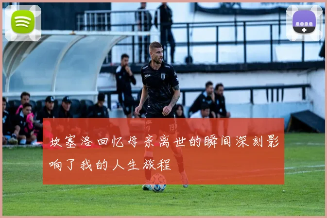 坎塞洛回忆母亲离世的瞬间深刻影响了我的人生旅程