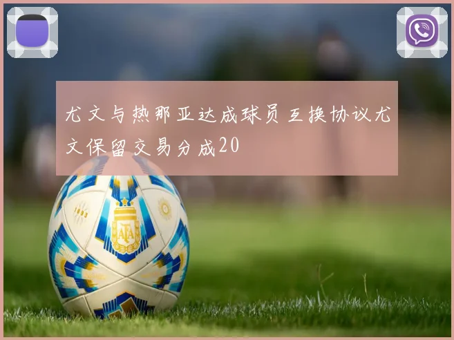 尤文与热那亚达成球员互换协议尤文保留交易分成20