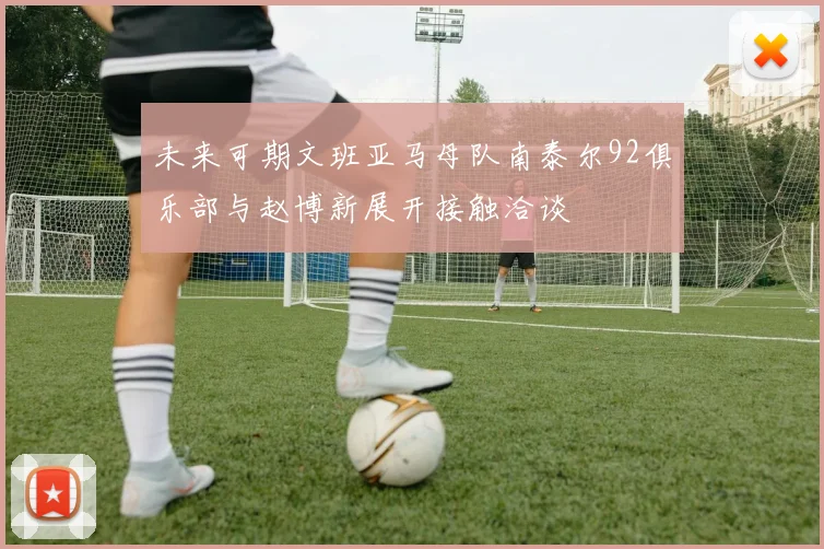 未来可期文班亚马母队南泰尔92俱乐部与赵博新展开接触洽谈