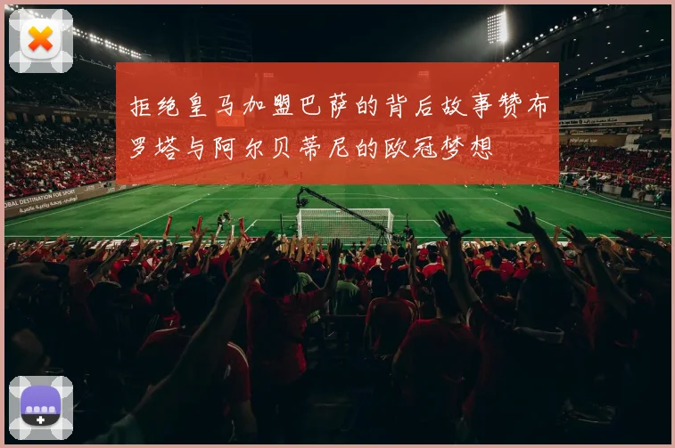 拒绝皇马加盟巴萨的背后故事赞布罗塔与阿尔贝蒂尼的欧冠梦想