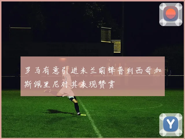 罗马有意引进米兰前锋普利西奇加斯佩里尼对其表现赞赏