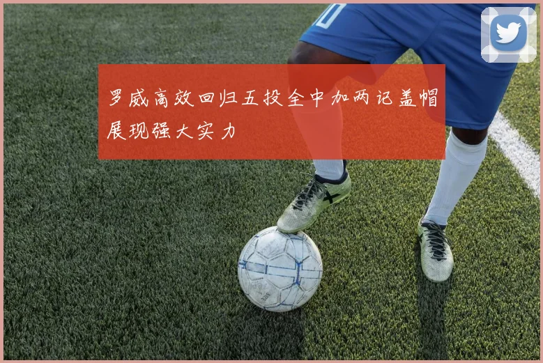 罗威高效回归五投全中加两记盖帽展现强大实力