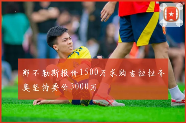 那不勒斯报价1500万求购吉拉拉齐奥坚持要价3000万