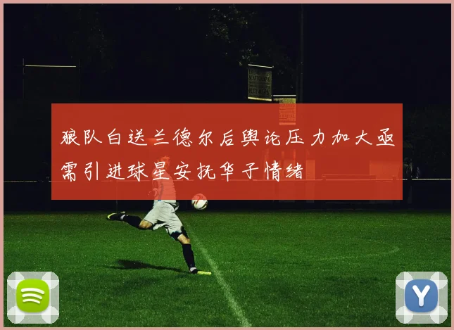 狼队白送兰德尔后舆论压力加大亟需引进球星安抚华子情绪