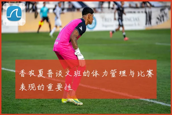 香农夏普谈文班的体力管理与比赛表现的重要性