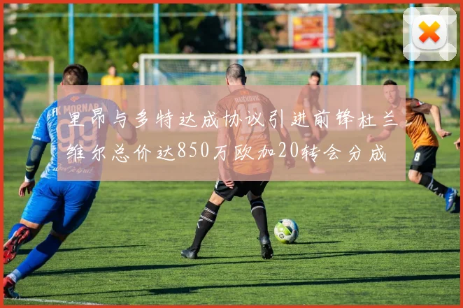 里昂与多特达成协议引进前锋杜兰维尔总价达850万欧加20转会分成