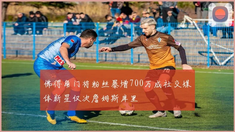 佛得角门将粉丝暴增700万成社交媒体新星仅次詹姆斯库里