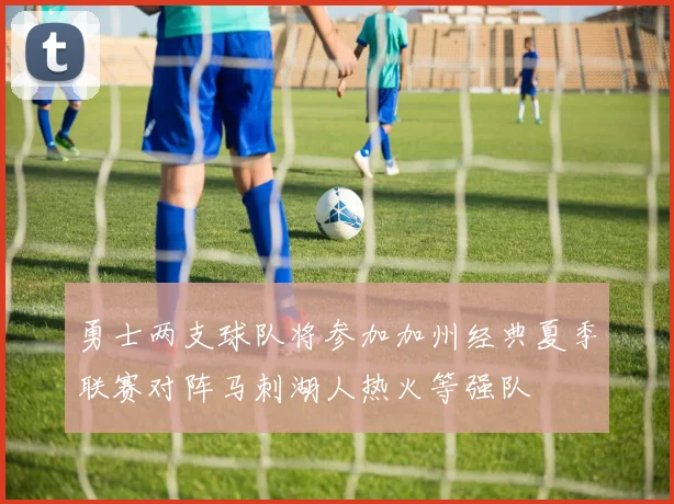 勇士两支球队将参加加州经典夏季联赛对阵马刺湖人热火等强队