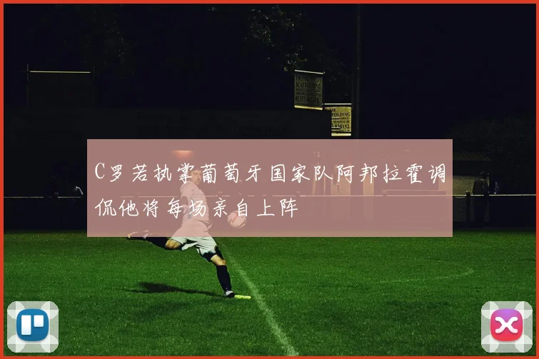 C罗若执掌葡萄牙国家队阿邦拉霍调侃他将每场亲自上阵