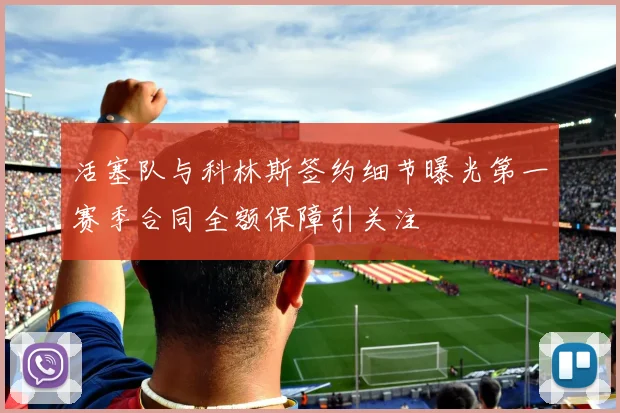 活塞队与科林斯签约细节曝光第一赛季合同全额保障引关注