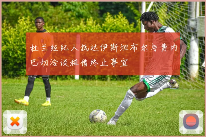 杜兰经纪人抵达伊斯坦布尔与费内巴切洽谈租借终止事宜