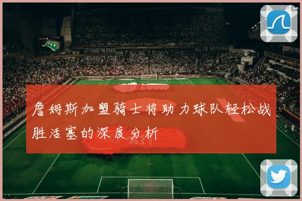詹姆斯加盟骑士将助力球队轻松战胜活塞的深度分析