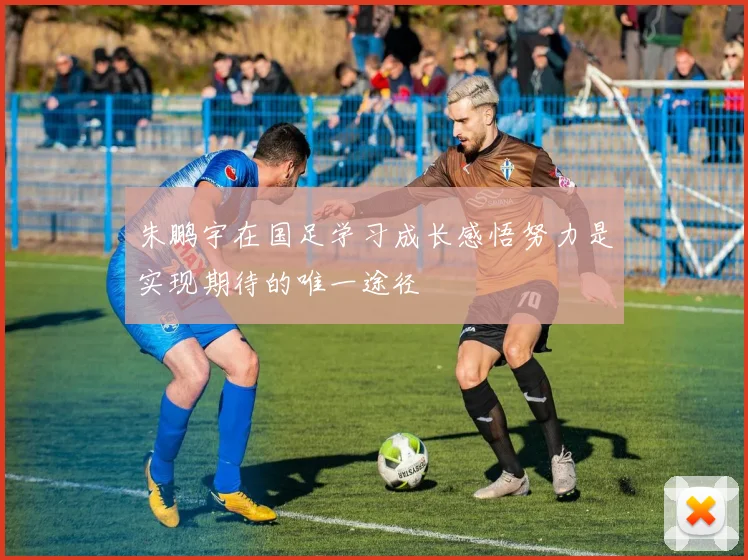 朱鹏宇在国足学习成长感悟努力是实现期待的唯一途径