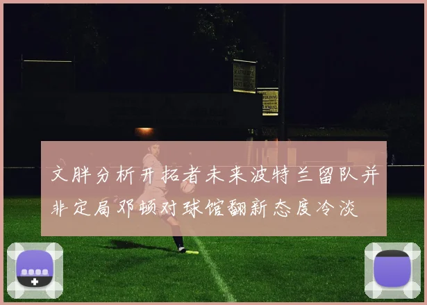 文胖分析开拓者未来波特兰留队并非定局邓顿对球馆翻新态度冷淡