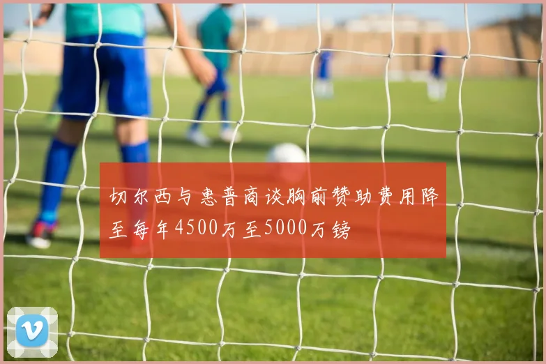 切尔西与惠普商谈胸前赞助费用降至每年4500万至5000万镑