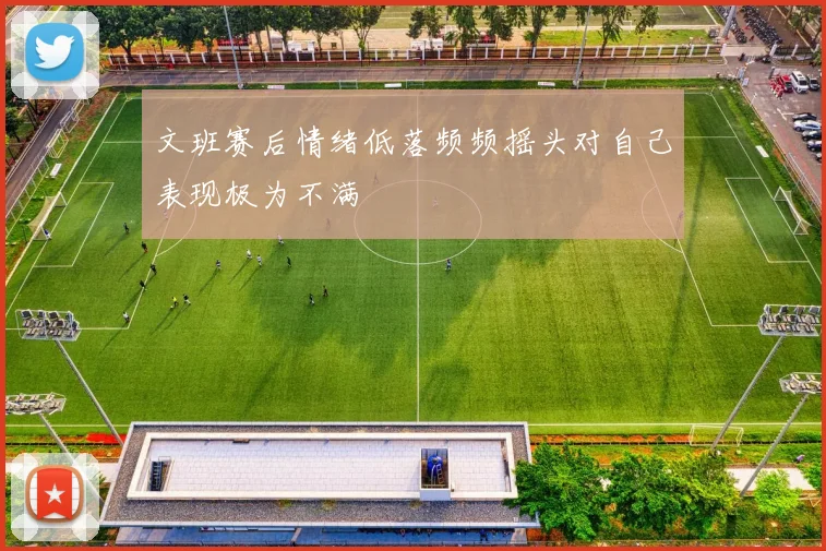 文班赛后情绪低落频频摇头对自己表现极为不满