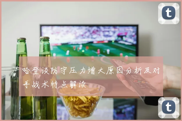哈登谈防守压力增大原因分析及对手战术特点解读