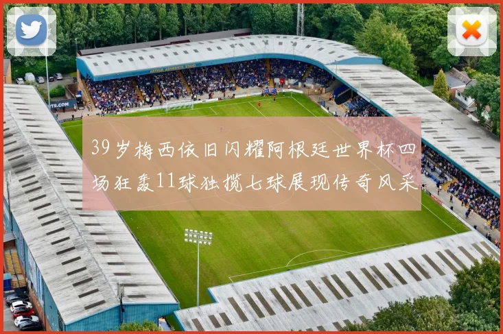 39岁梅西依旧闪耀阿根廷世界杯四场狂轰11球独揽七球展现传奇风采